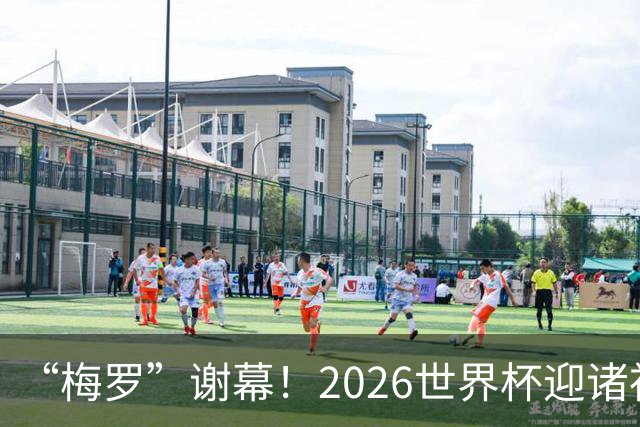 “梅罗”谢幕！2026世界杯迎诸神黄昏 我们与青春的终极告别
