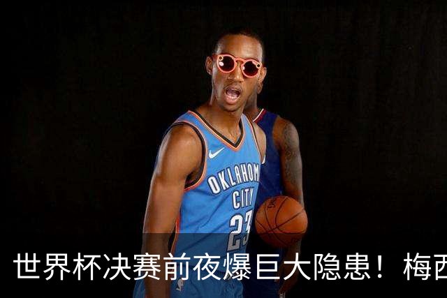 世界杯决赛前夜爆巨大隐患！梅西、亚马尔对决场地遭集体吐槽