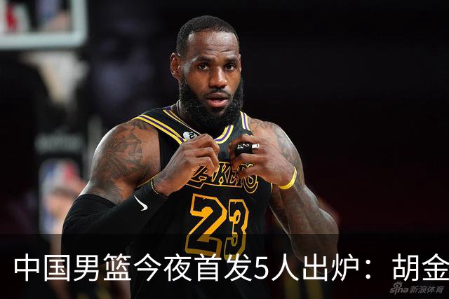 中国男篮今夜首发5人出炉：胡金秋+李弘权+王俊杰+赵继伟+廖三宁