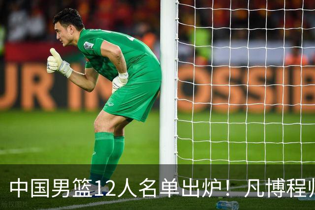 中国男篮12人名单出炉！凡博程帅澎仍落选，CCTV5直播PK中国台北
