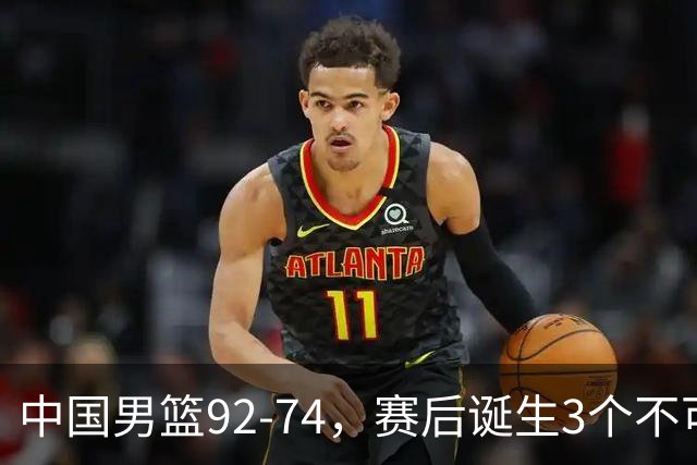 中国男篮92-74，赛后诞生3个不可思议，日本可以帮中国台北出线