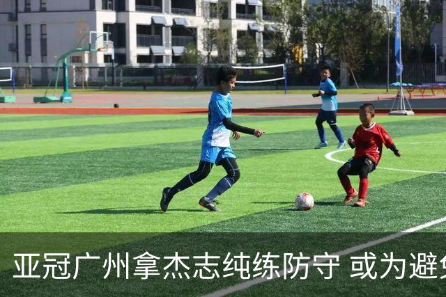 亚冠广州拿杰志纯练防守 或为避免重蹈国安覆辙？