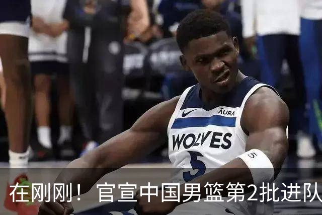 在刚刚！官宣中国男篮第2批进队名单！3进队5人离队赵睿周琦落选