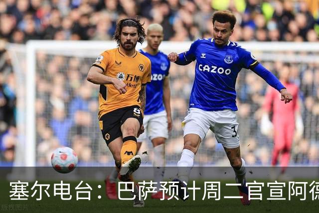 塞尔电台：巴萨预计周二官宣阿德耶米加盟