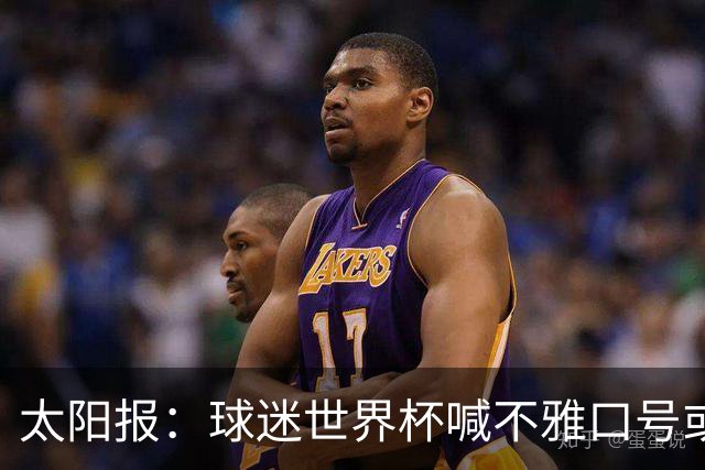 太阳报：球迷世界杯喊不雅口号或说脏话可能会被驱逐出场