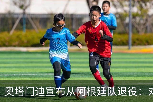 奥塔门迪宣布从阿根廷队退役：对蓝白的爱将伴随一生