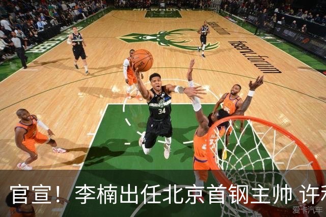 官宣！李楠出任北京首钢主帅 许利民担任总教练