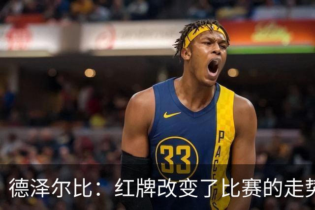 德泽尔比：红牌改变了比赛的走势 穆德里克就像是我的儿子一样