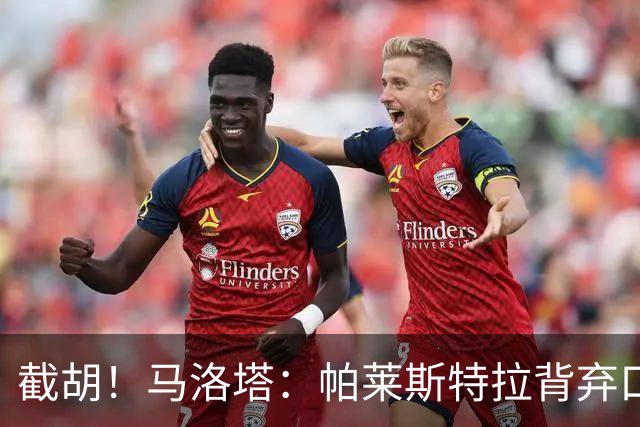截胡！马洛塔：帕莱斯特拉背弃口头承诺，选择的球队我们无法竞争