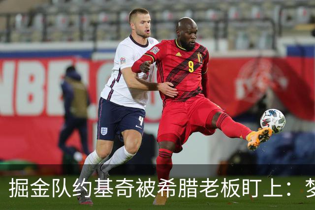 掘金队约基奇被希腊老板盯上：梦想签约基奇，是世界上最好的球员