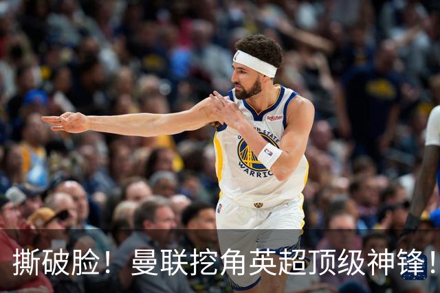 撕破脸！曼联挖角英超顶级神锋！球迷彻底破防
