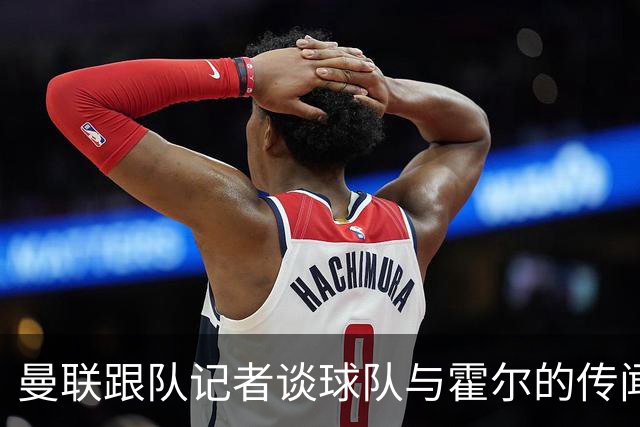 曼联跟队记者谈球队与霍尔的传闻；队报：曼联已经与马努·科内展开了谈判