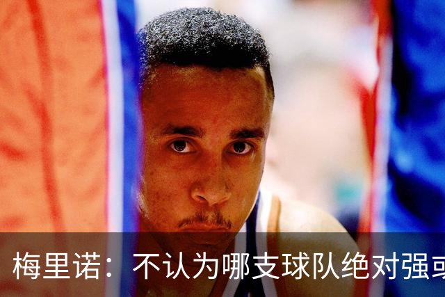梅里诺：不认为哪支球队绝对强或弱于我们，对手是谁我们都要赢