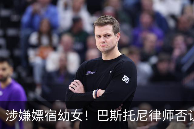 涉嫌嫖宿幼女！巴斯托尼律师否认:没进行过交易 更别说是未成年人