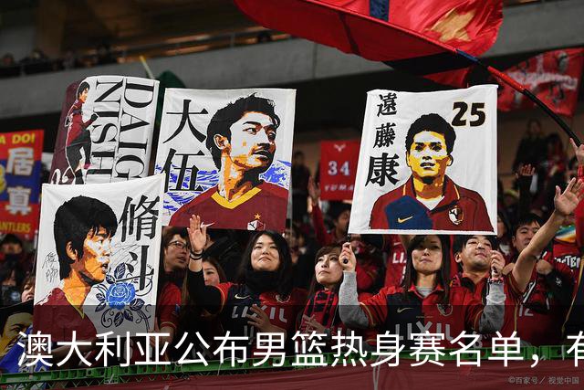 澳大利亚公布男篮热身赛名单，有一人酷似莫兰德，中国男篮名单暂未公布