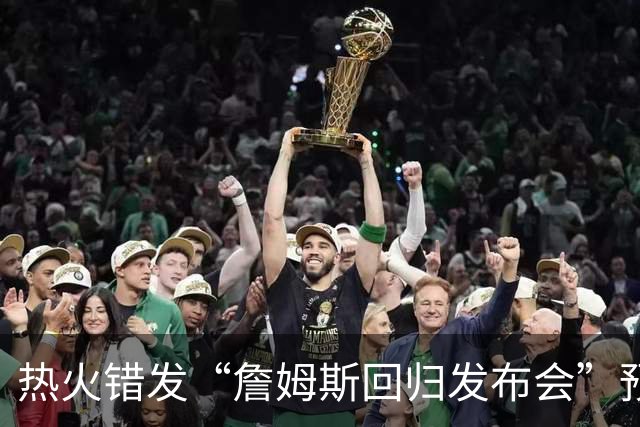 热火错发“詹姆斯回归发布会”预告后秒删，球队澄清：只是提前准备、尚未得到通知