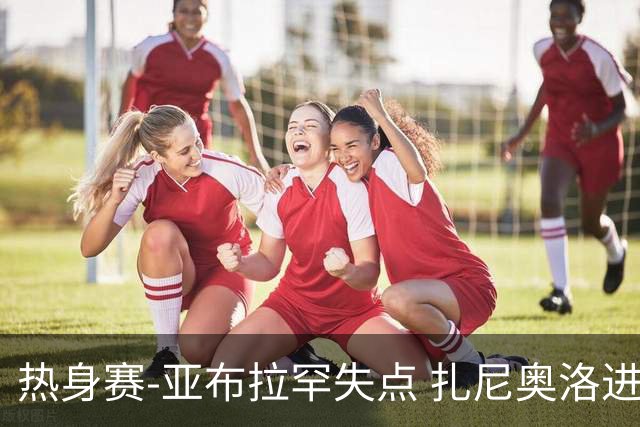 热身赛-亚布拉罕失点 扎尼奥洛进球 罗马2-0连胜