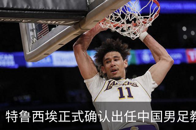 特鲁西埃正式确认出任中国男足教练组组长 邵佳一亲自邀请他助力国家队