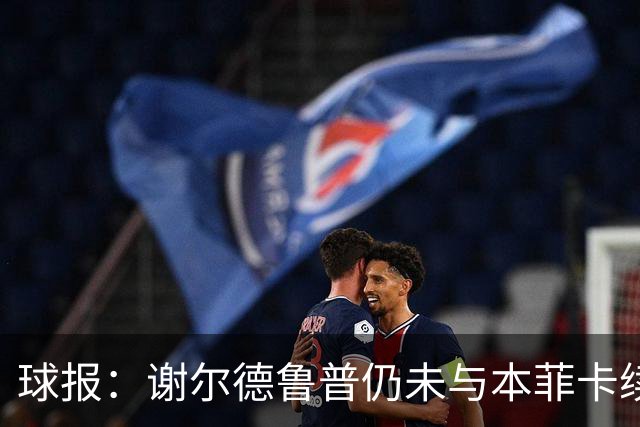 球报：谢尔德鲁普仍未与本菲卡续约，球员正考虑在今夏离开球队