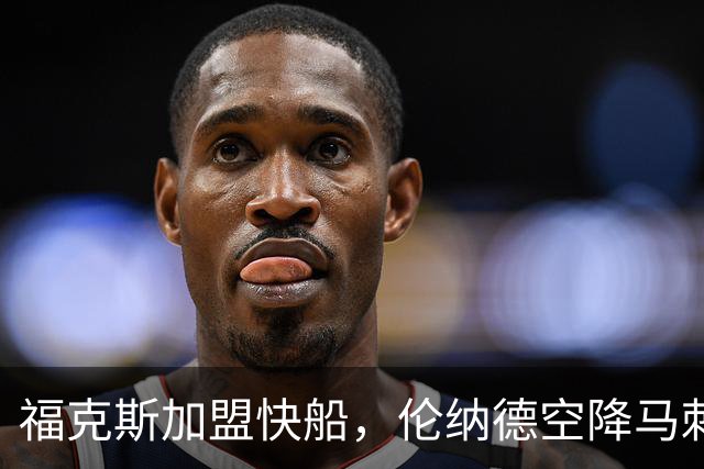 福克斯加盟快船，伦纳德空降马刺联手文班亚马，NBA震撼交易