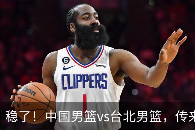 稳了！中国男篮vs台北男篮，传来4个好消息，潜力后卫迎来机会