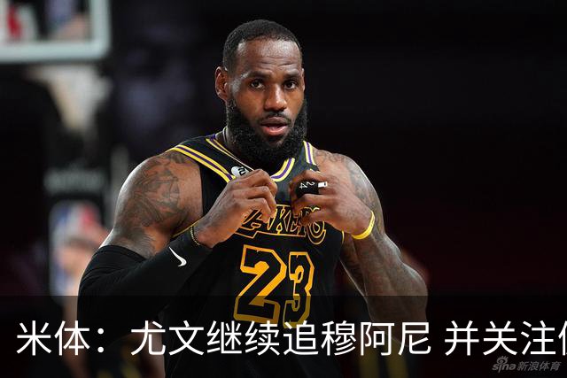 米体：尤文继续追穆阿尼 并关注佩莱格雷诺；大马丁或向维拉施压