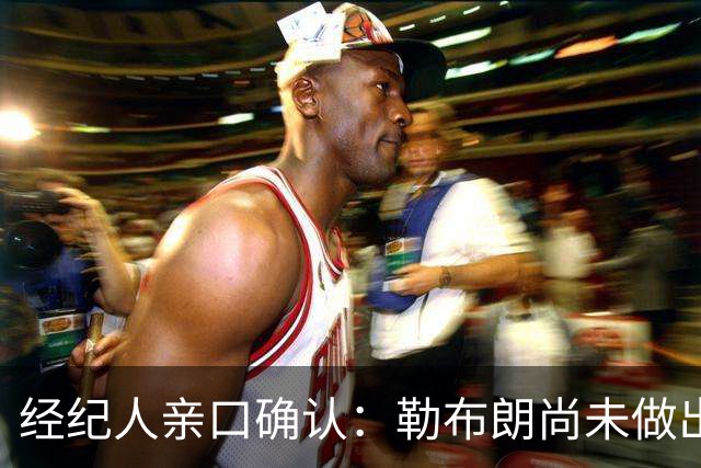 经纪人亲口确认：勒布朗尚未做出决定，没有时间表