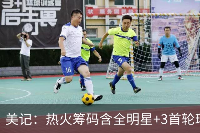 美记：热火筹码含全明星+3首轮球员+3个签 绿军筹码的确逊色不少
