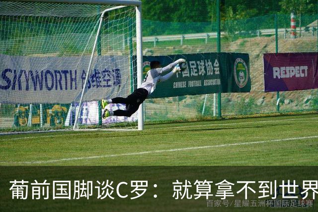 葡前国脚谈C罗：就算拿不到世界杯 他在足球史的伟大也绝不会褪色