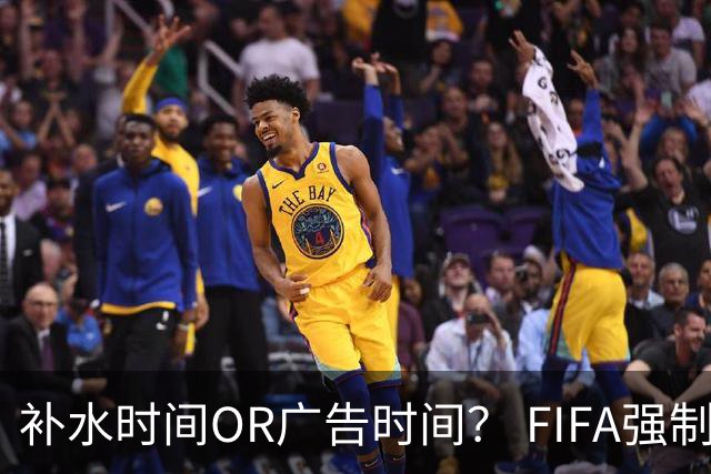 补水时间OR广告时间？ FIFA强制设置补水时间遭多方质疑