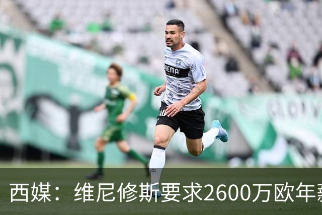 西媒：维尼修斯要求2600万欧年薪否则不续约，皇马考虑今夏出售