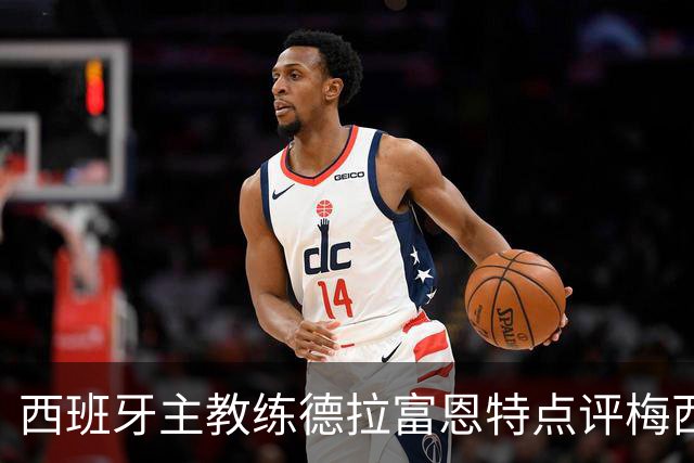 西班牙主教练德拉富恩特点评梅西！