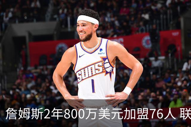 詹姆斯2年800万美元加盟76人 联手大帝+马克西+布朗