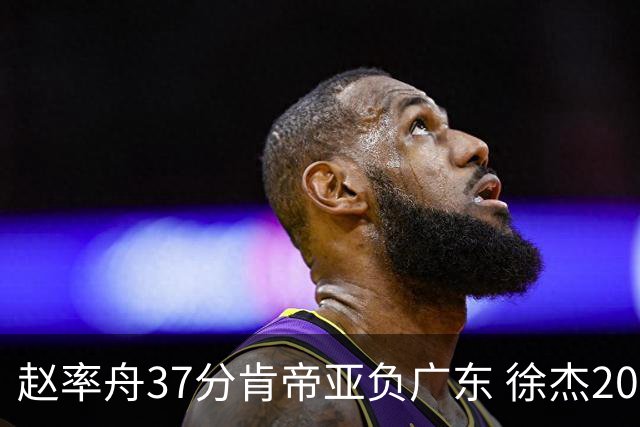 赵率舟37分肯帝亚负广东 徐杰20+6易建联12分