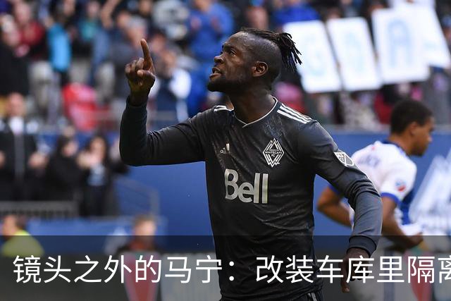 镜头之外的马宁：改装车库里隔离训练 处事谨慎寂寞坚守