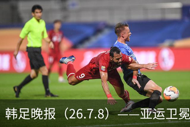 韩足晚报（26.7.8）——亚运卫冕之路先定外卡，三大国脚入围名单