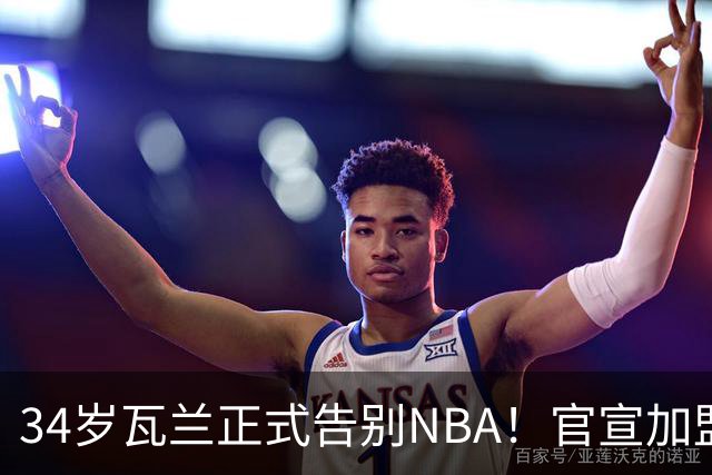 34岁瓦兰正式告别NBA！官宣加盟立陶宛劲旅：新合同2年550万美元