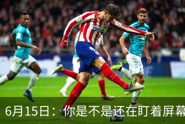 6月15日：你是不是还在盯着屏幕自我催眠，想着中国足球还挺有希望的