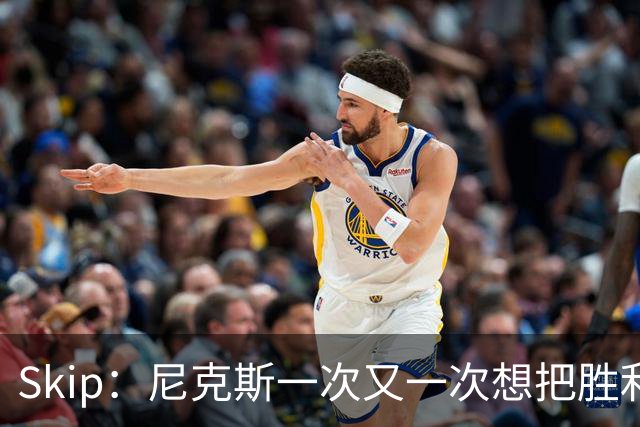 Skip：尼克斯一次又一次想把胜利还给马刺 但马刺就是接不住
